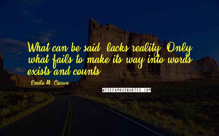 Emile M. Cioran Quotes: What can be said, lacks reality. Only what fails to make its way into words exists and counts.