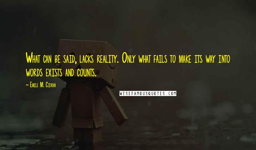 Emile M. Cioran Quotes: What can be said, lacks reality. Only what fails to make its way into words exists and counts.