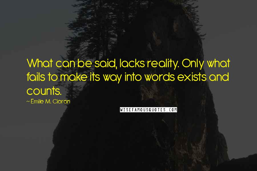 Emile M. Cioran Quotes: What can be said, lacks reality. Only what fails to make its way into words exists and counts.