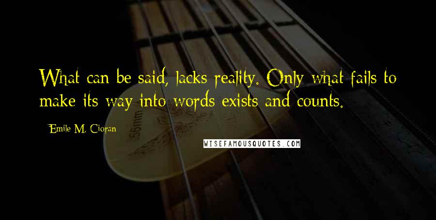 Emile M. Cioran Quotes: What can be said, lacks reality. Only what fails to make its way into words exists and counts.