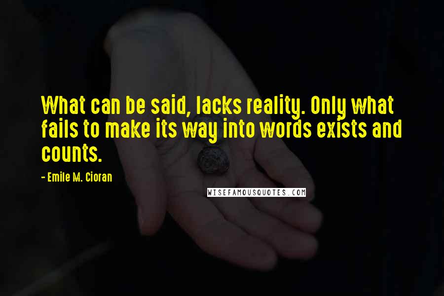 Emile M. Cioran Quotes: What can be said, lacks reality. Only what fails to make its way into words exists and counts.