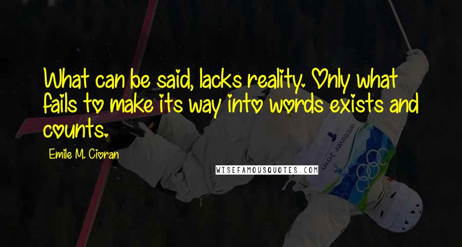 Emile M. Cioran Quotes: What can be said, lacks reality. Only what fails to make its way into words exists and counts.