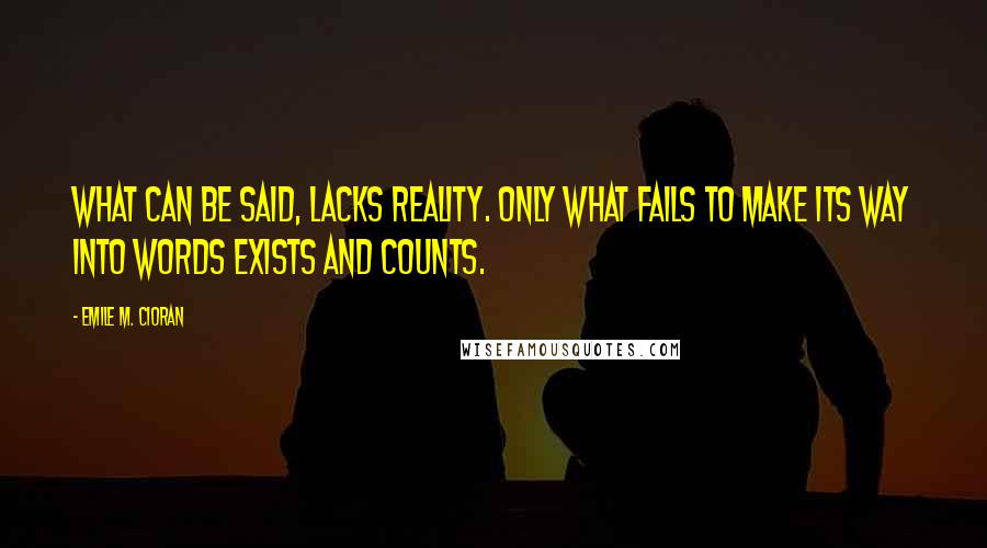 Emile M. Cioran Quotes: What can be said, lacks reality. Only what fails to make its way into words exists and counts.