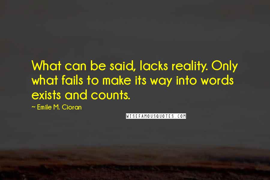 Emile M. Cioran Quotes: What can be said, lacks reality. Only what fails to make its way into words exists and counts.