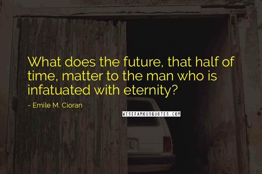 Emile M. Cioran Quotes: What does the future, that half of time, matter to the man who is infatuated with eternity?