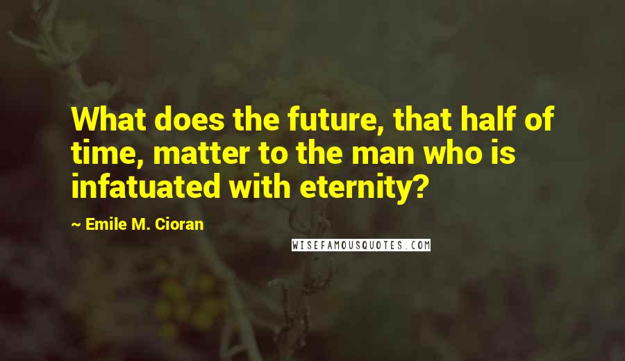 Emile M. Cioran Quotes: What does the future, that half of time, matter to the man who is infatuated with eternity?