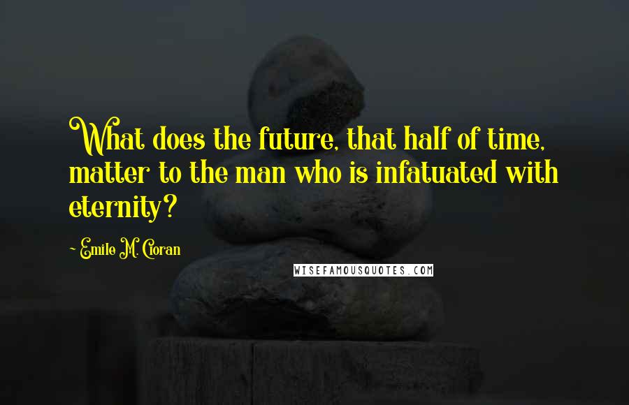 Emile M. Cioran Quotes: What does the future, that half of time, matter to the man who is infatuated with eternity?