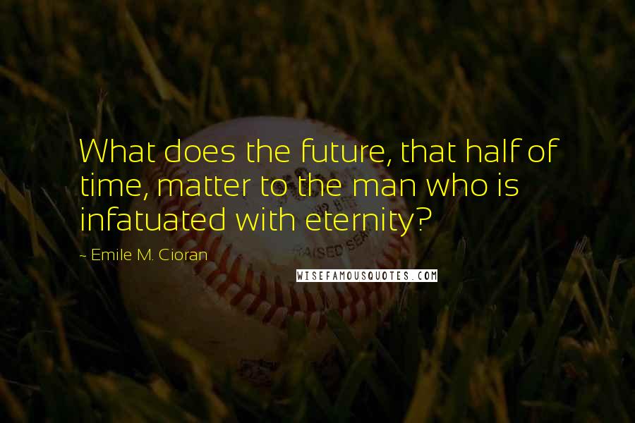 Emile M. Cioran Quotes: What does the future, that half of time, matter to the man who is infatuated with eternity?