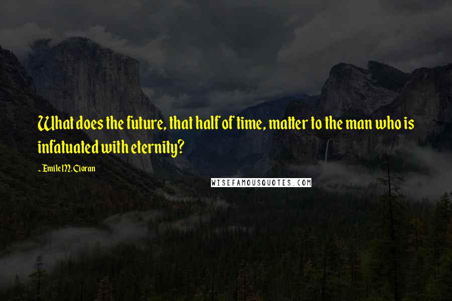 Emile M. Cioran Quotes: What does the future, that half of time, matter to the man who is infatuated with eternity?