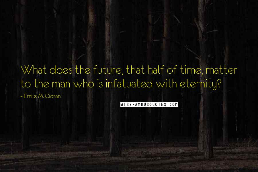 Emile M. Cioran Quotes: What does the future, that half of time, matter to the man who is infatuated with eternity?