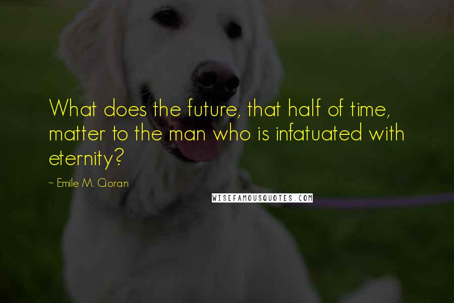 Emile M. Cioran Quotes: What does the future, that half of time, matter to the man who is infatuated with eternity?