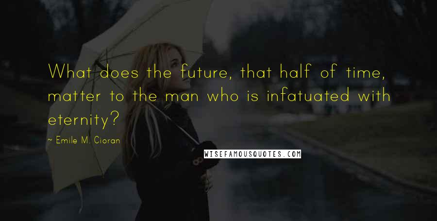 Emile M. Cioran Quotes: What does the future, that half of time, matter to the man who is infatuated with eternity?