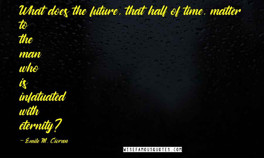 Emile M. Cioran Quotes: What does the future, that half of time, matter to the man who is infatuated with eternity?