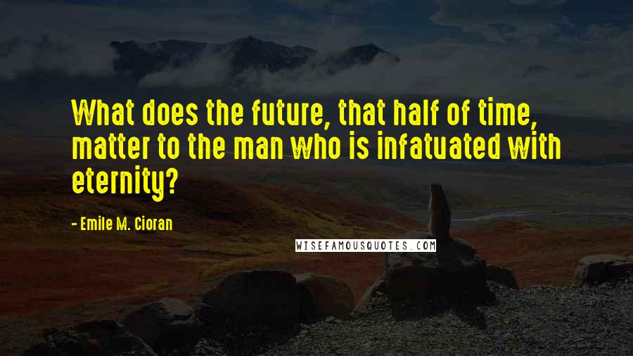 Emile M. Cioran Quotes: What does the future, that half of time, matter to the man who is infatuated with eternity?