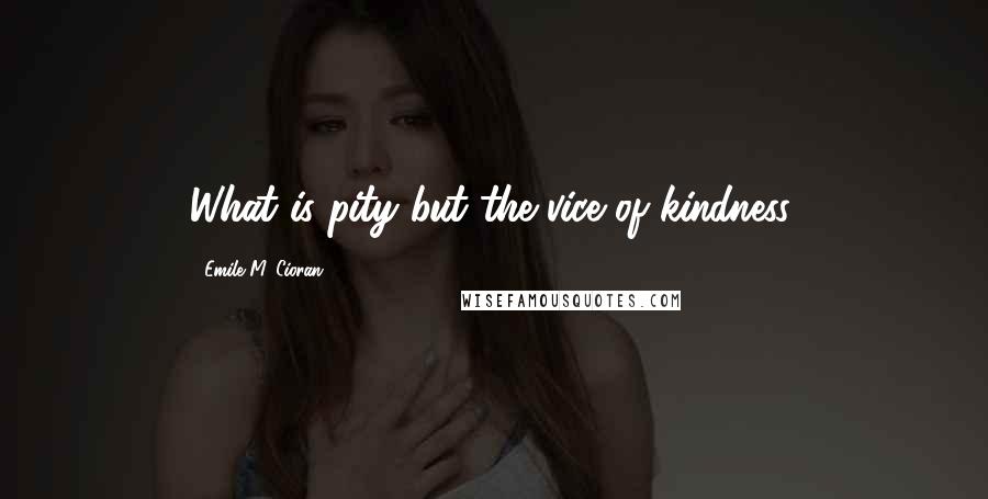 Emile M. Cioran Quotes: What is pity but the vice of kindness.