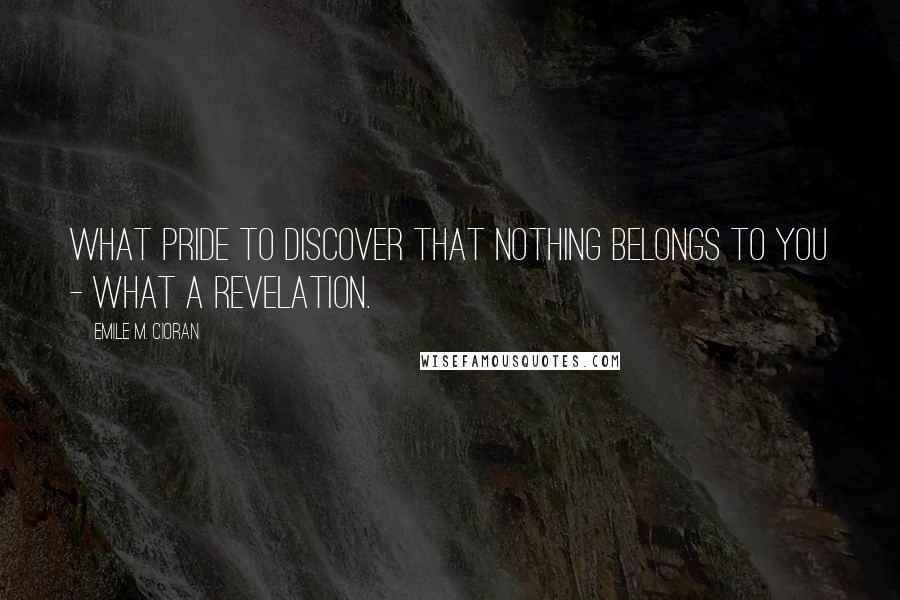 Emile M. Cioran Quotes: What pride to discover that nothing belongs to you - what a revelation.