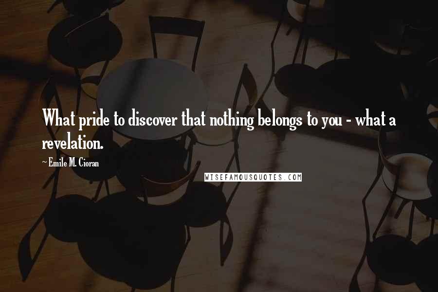 Emile M. Cioran Quotes: What pride to discover that nothing belongs to you - what a revelation.