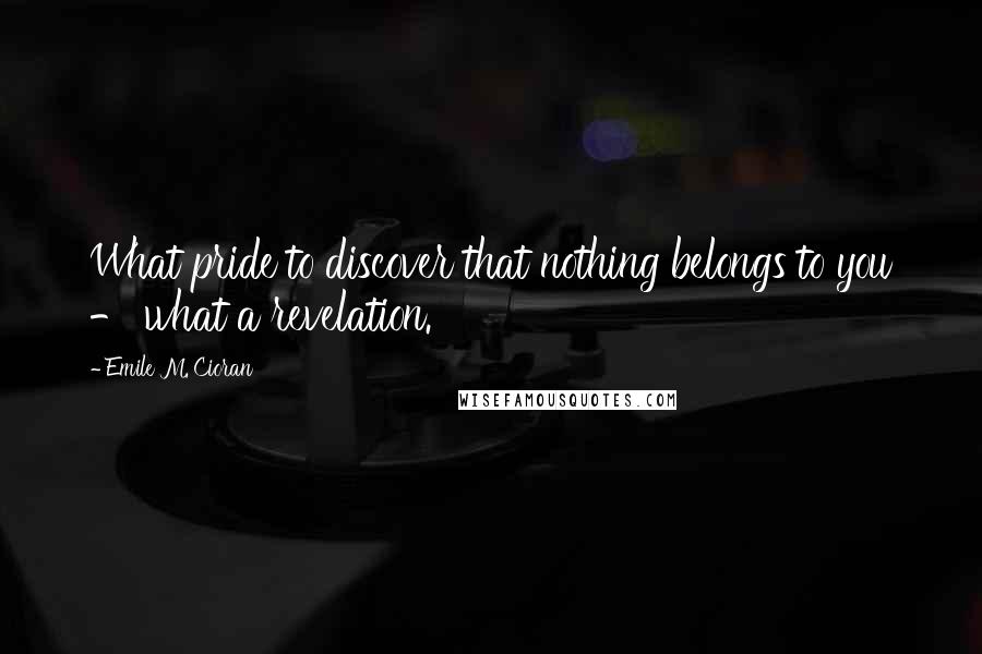 Emile M. Cioran Quotes: What pride to discover that nothing belongs to you - what a revelation.