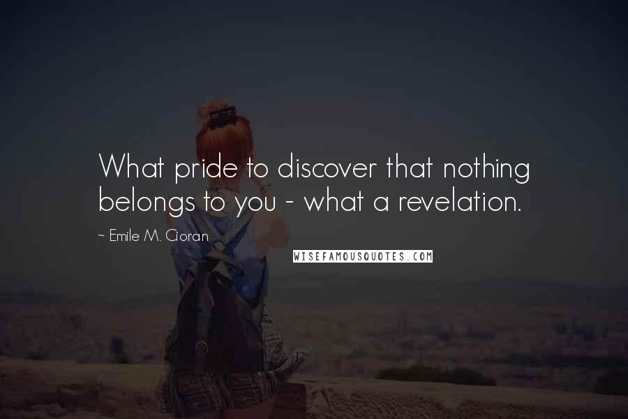 Emile M. Cioran Quotes: What pride to discover that nothing belongs to you - what a revelation.