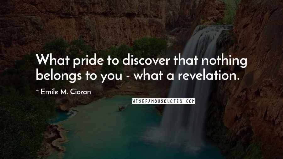 Emile M. Cioran Quotes: What pride to discover that nothing belongs to you - what a revelation.