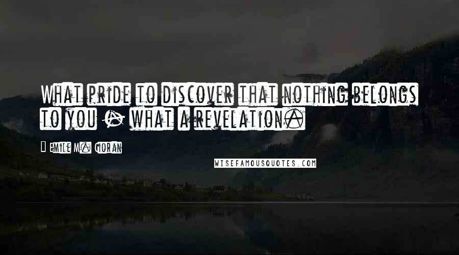 Emile M. Cioran Quotes: What pride to discover that nothing belongs to you - what a revelation.