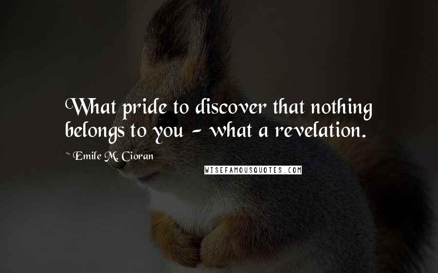 Emile M. Cioran Quotes: What pride to discover that nothing belongs to you - what a revelation.