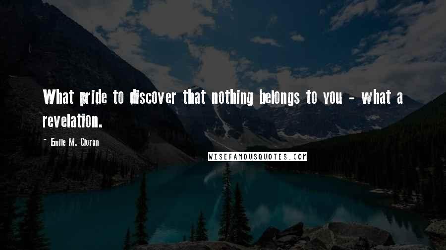 Emile M. Cioran Quotes: What pride to discover that nothing belongs to you - what a revelation.