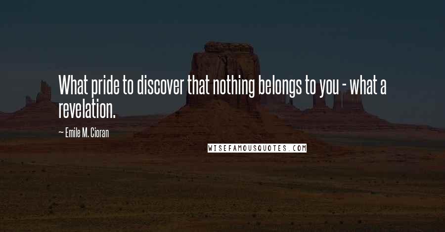 Emile M. Cioran Quotes: What pride to discover that nothing belongs to you - what a revelation.