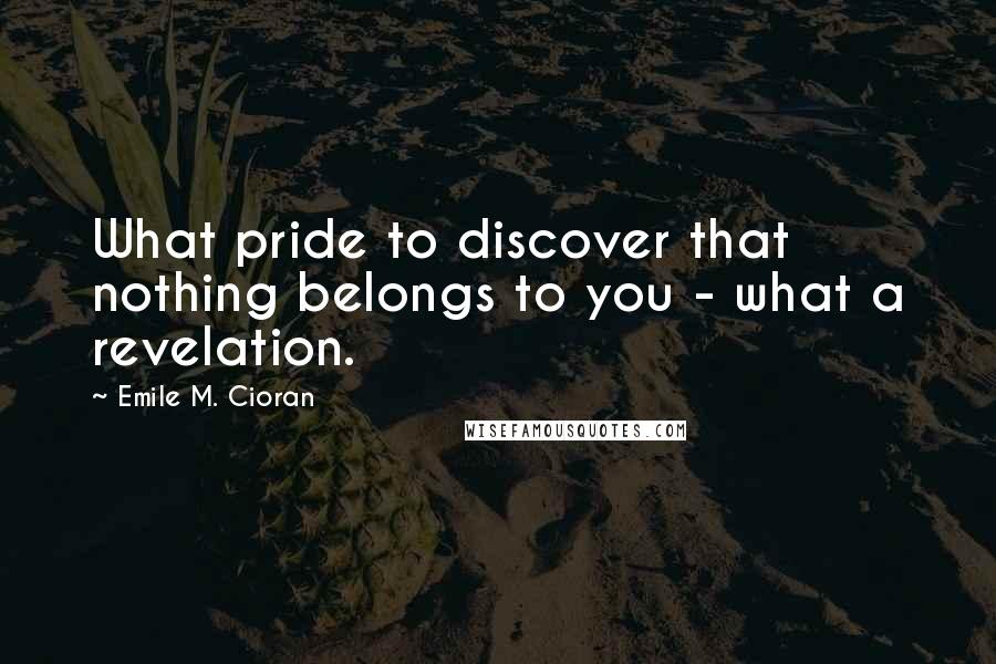 Emile M. Cioran Quotes: What pride to discover that nothing belongs to you - what a revelation.