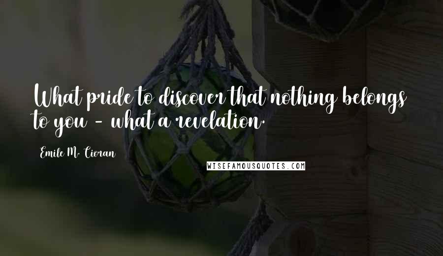 Emile M. Cioran Quotes: What pride to discover that nothing belongs to you - what a revelation.