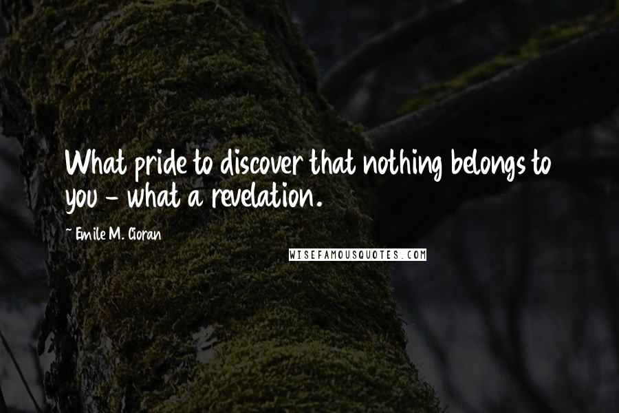 Emile M. Cioran Quotes: What pride to discover that nothing belongs to you - what a revelation.