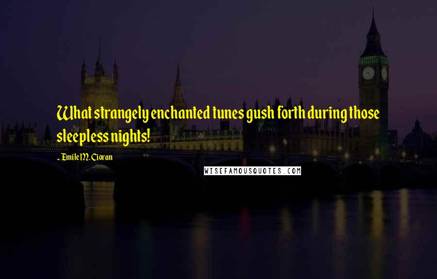 Emile M. Cioran Quotes: What strangely enchanted tunes gush forth during those sleepless nights!