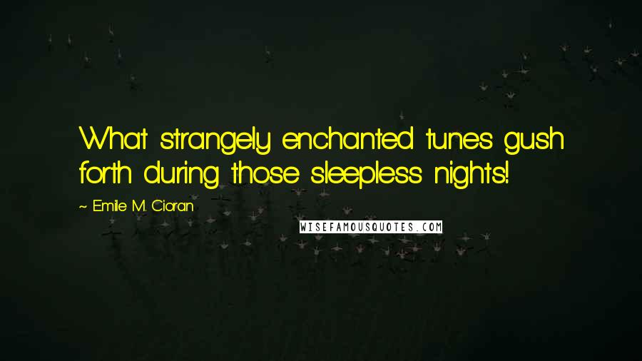 Emile M. Cioran Quotes: What strangely enchanted tunes gush forth during those sleepless nights!