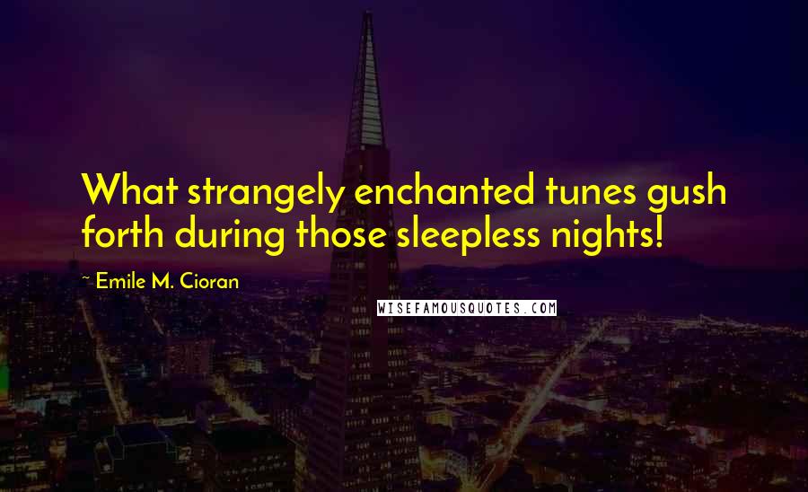 Emile M. Cioran Quotes: What strangely enchanted tunes gush forth during those sleepless nights!