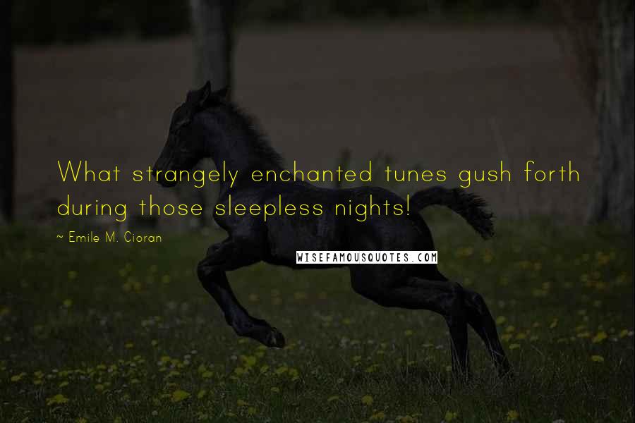 Emile M. Cioran Quotes: What strangely enchanted tunes gush forth during those sleepless nights!