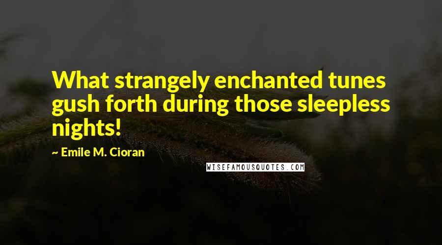 Emile M. Cioran Quotes: What strangely enchanted tunes gush forth during those sleepless nights!