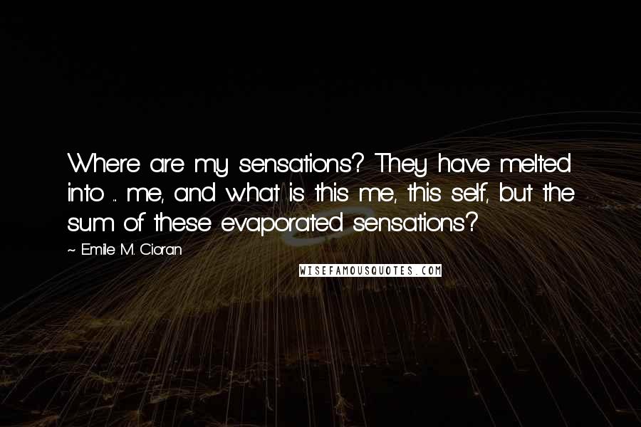 Emile M. Cioran Quotes: Where are my sensations? They have melted into ... me, and what is this me, this self, but the sum of these evaporated sensations?