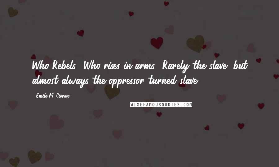 Emile M. Cioran Quotes: Who Rebels? Who rises in arms? Rarely the slave, but almost always the oppressor turned slave.