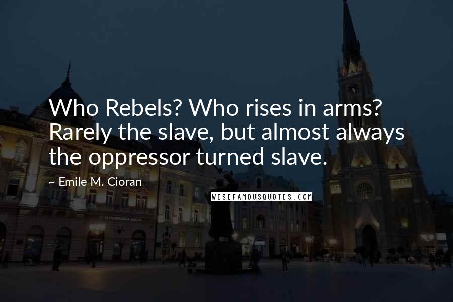 Emile M. Cioran Quotes: Who Rebels? Who rises in arms? Rarely the slave, but almost always the oppressor turned slave.