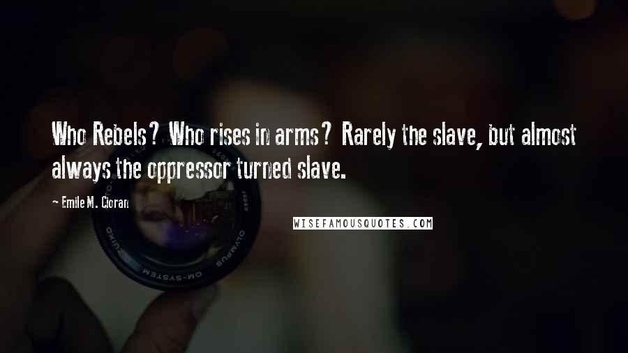 Emile M. Cioran Quotes: Who Rebels? Who rises in arms? Rarely the slave, but almost always the oppressor turned slave.