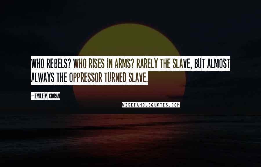 Emile M. Cioran Quotes: Who Rebels? Who rises in arms? Rarely the slave, but almost always the oppressor turned slave.