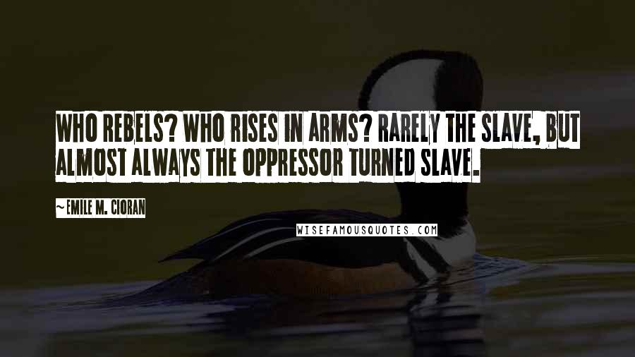 Emile M. Cioran Quotes: Who Rebels? Who rises in arms? Rarely the slave, but almost always the oppressor turned slave.