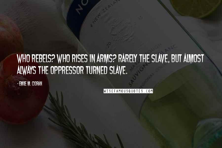 Emile M. Cioran Quotes: Who Rebels? Who rises in arms? Rarely the slave, but almost always the oppressor turned slave.