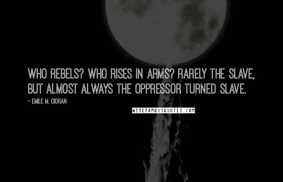 Emile M. Cioran Quotes: Who Rebels? Who rises in arms? Rarely the slave, but almost always the oppressor turned slave.