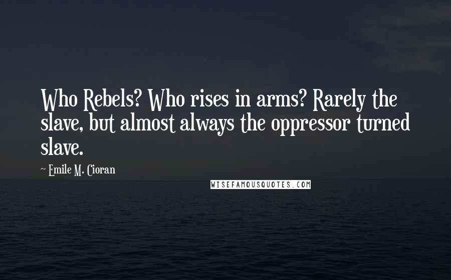 Emile M. Cioran Quotes: Who Rebels? Who rises in arms? Rarely the slave, but almost always the oppressor turned slave.