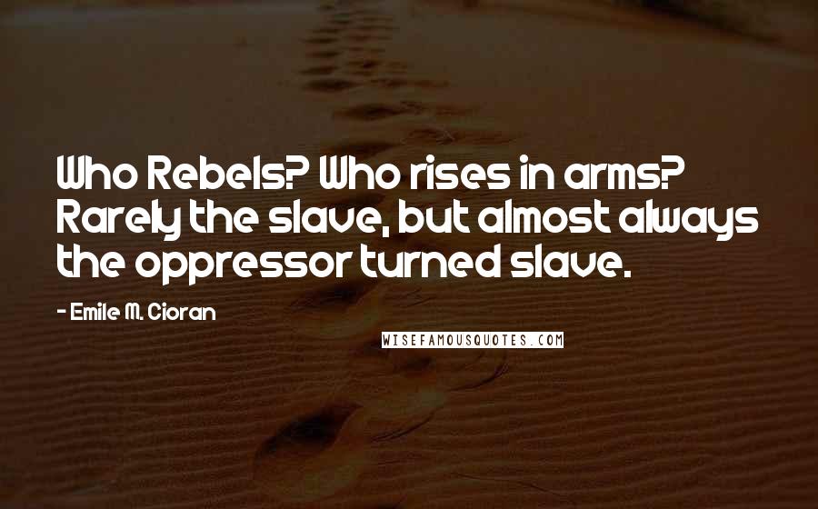 Emile M. Cioran Quotes: Who Rebels? Who rises in arms? Rarely the slave, but almost always the oppressor turned slave.