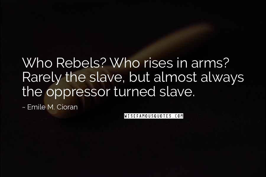 Emile M. Cioran Quotes: Who Rebels? Who rises in arms? Rarely the slave, but almost always the oppressor turned slave.