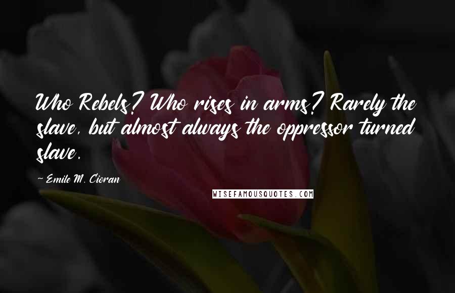 Emile M. Cioran Quotes: Who Rebels? Who rises in arms? Rarely the slave, but almost always the oppressor turned slave.