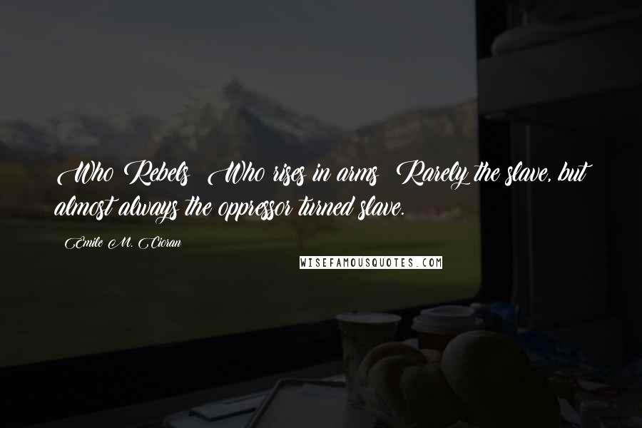 Emile M. Cioran Quotes: Who Rebels? Who rises in arms? Rarely the slave, but almost always the oppressor turned slave.