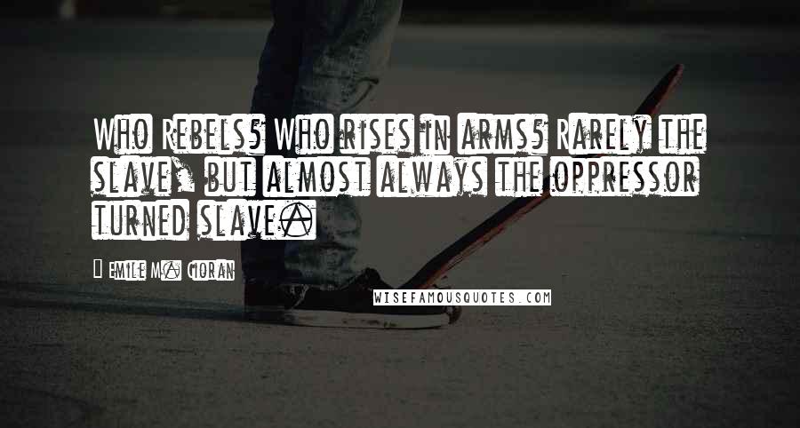 Emile M. Cioran Quotes: Who Rebels? Who rises in arms? Rarely the slave, but almost always the oppressor turned slave.